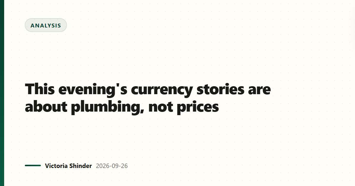 This evening's currency stories are about plumbing, not prices